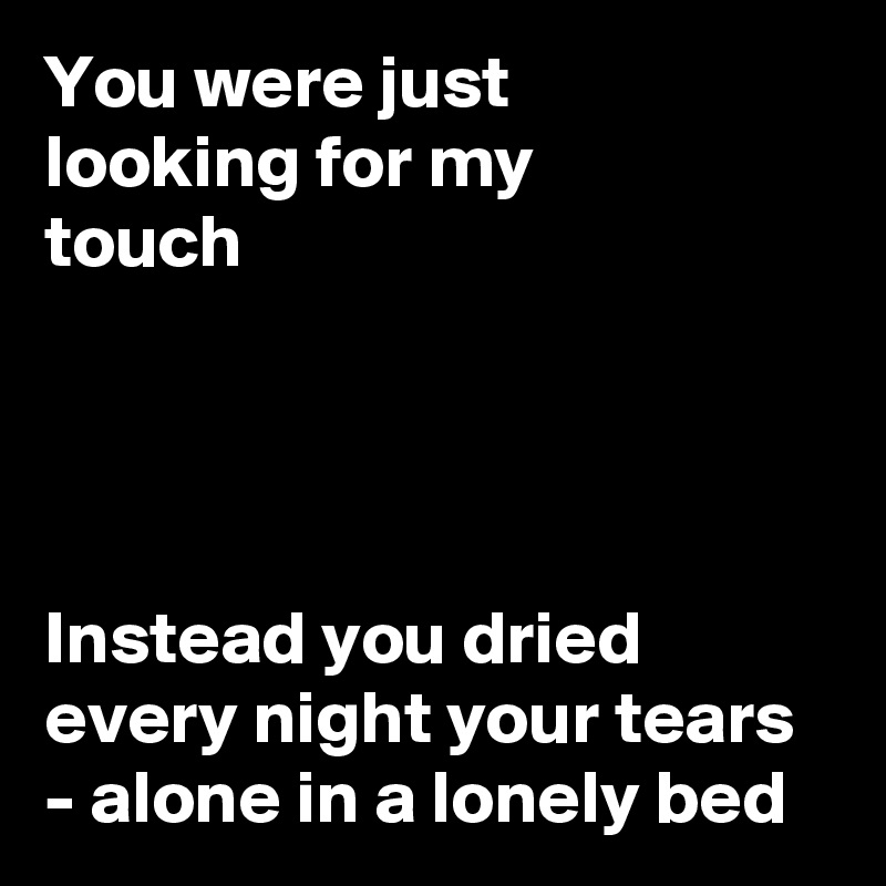 You were just 
looking for my 
touch




Instead you dried every night your tears - alone in a lonely bed