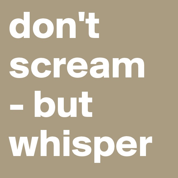 don't scream - but whisper