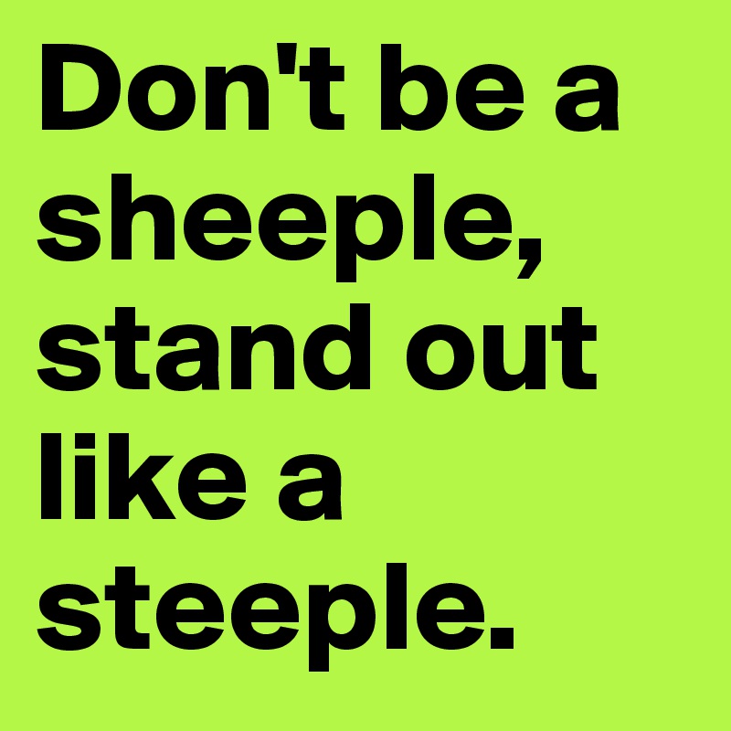 Don't be a sheeple, stand out like a steeple.