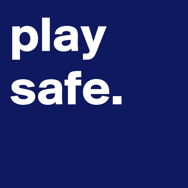 play safe.