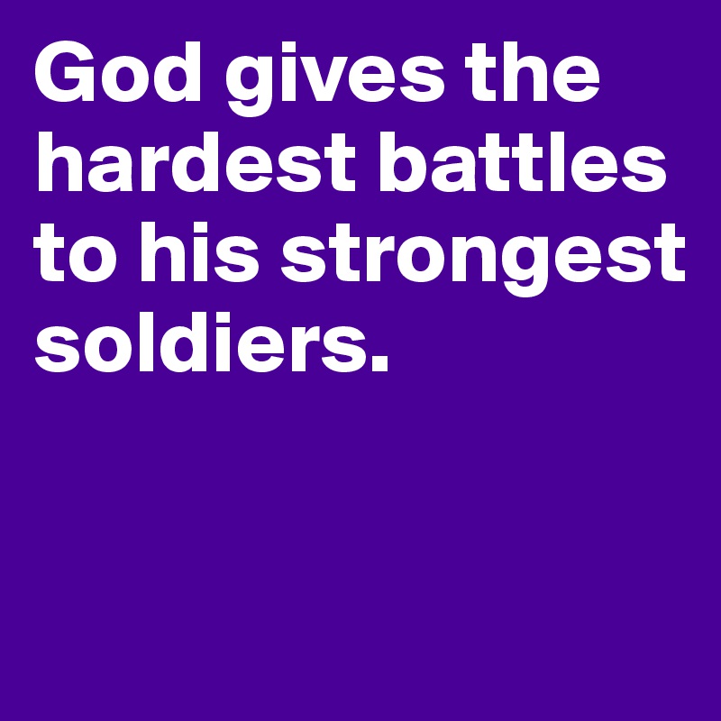 God gives the hardest battles to his strongest soldiers.


