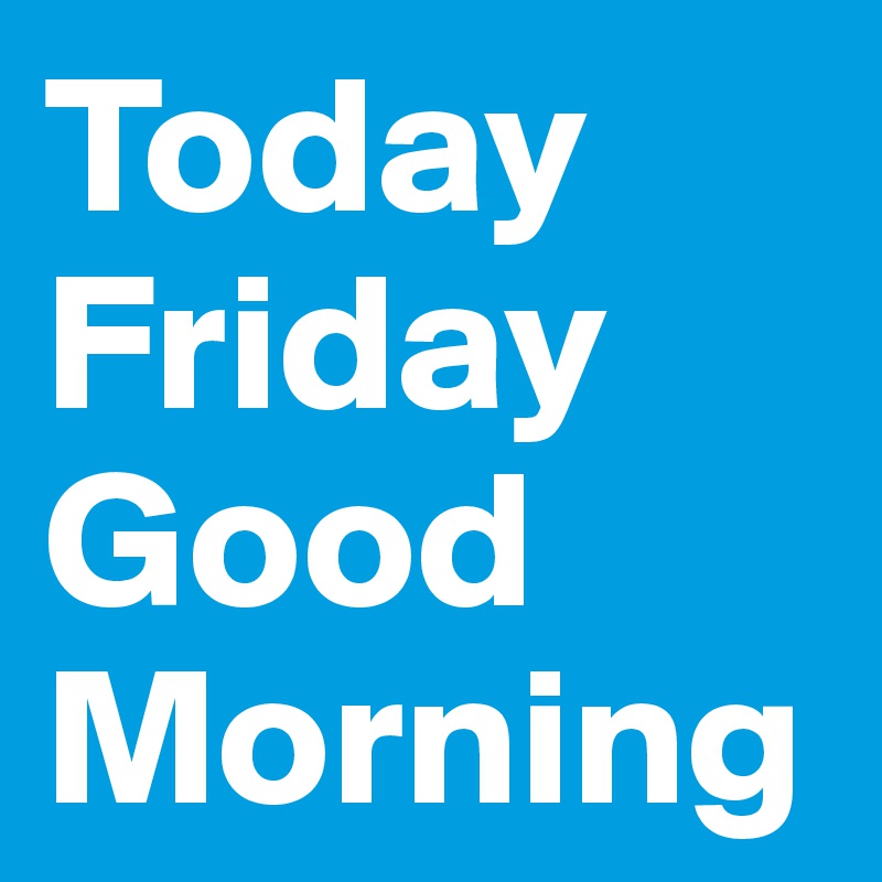 Today Friday
Good Morning