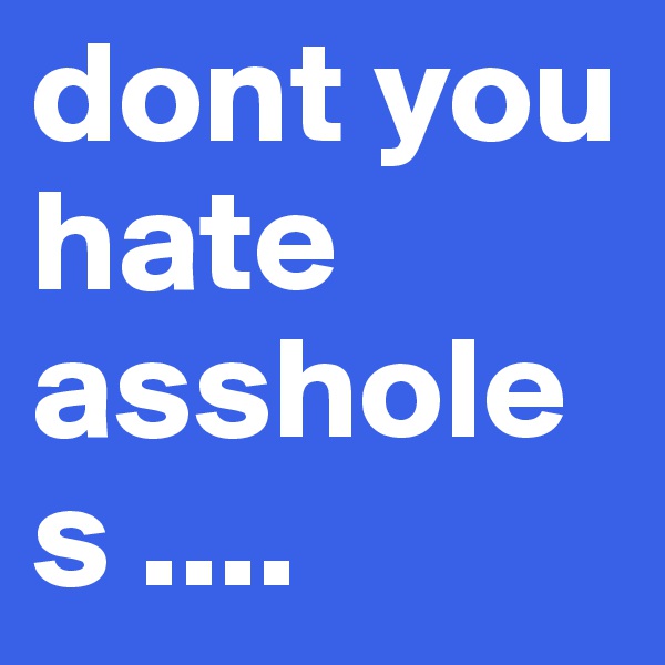dont you hate assholes .... 