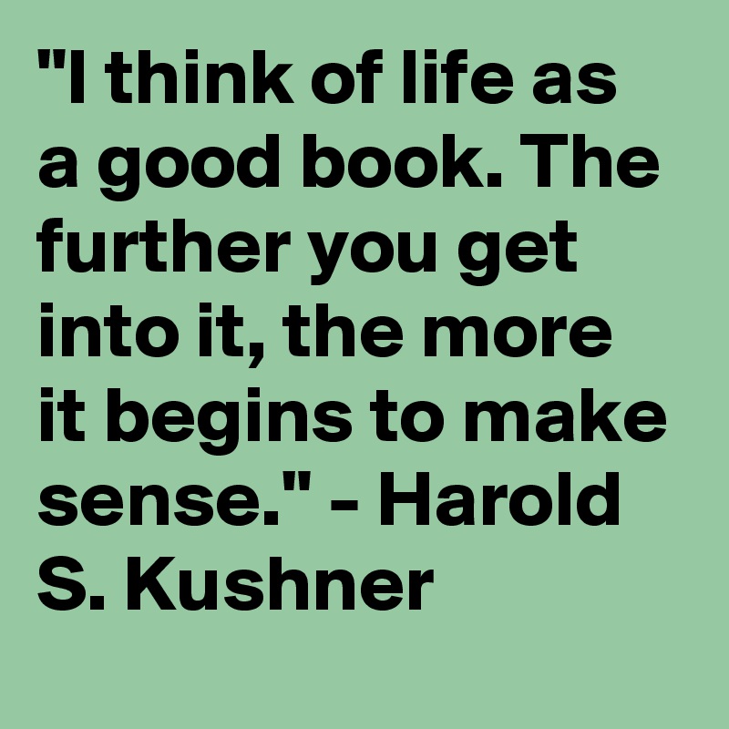"I think of life as a good book. The further you get into it, the more it begins to make sense." - Harold S. Kushner