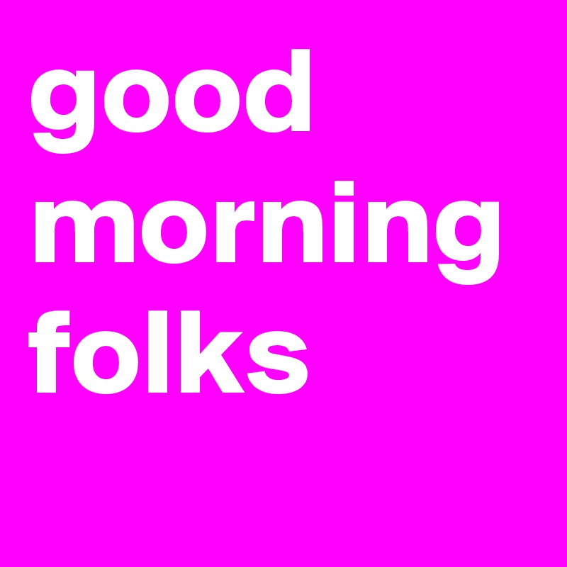 good morning folks