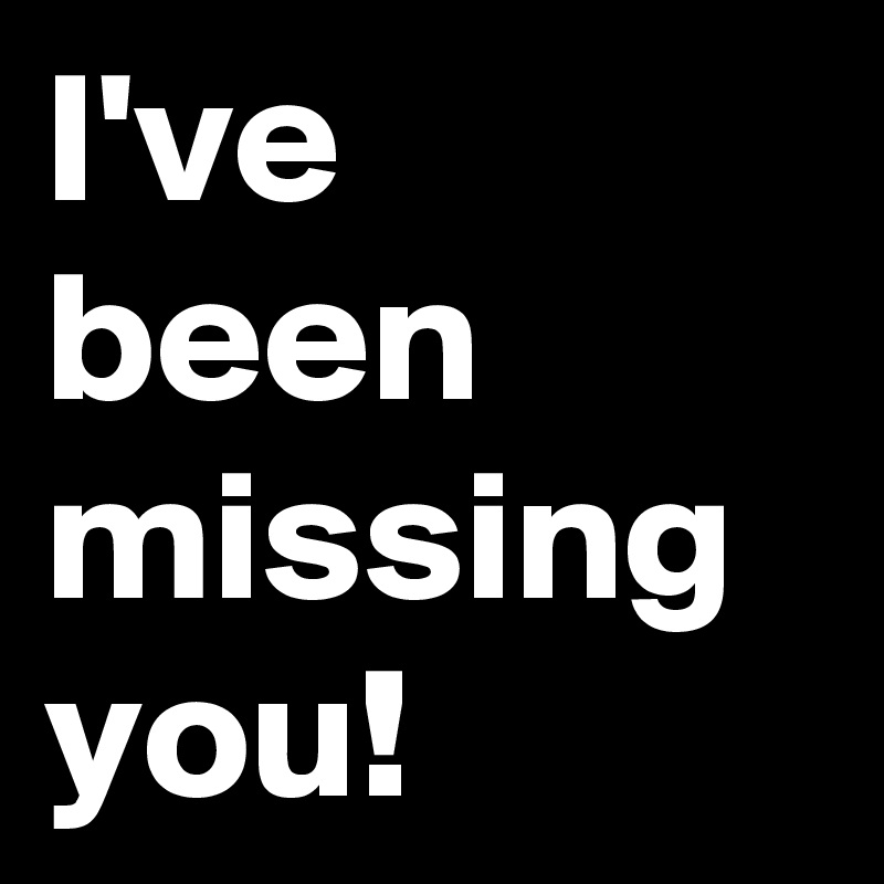 I've been missing you!
