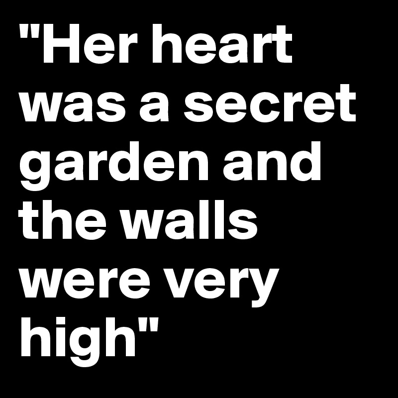 "Her heart was a secret garden and the walls were very high"