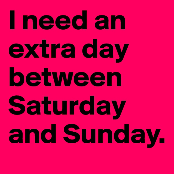 I need an extra day between Saturday and Sunday. 