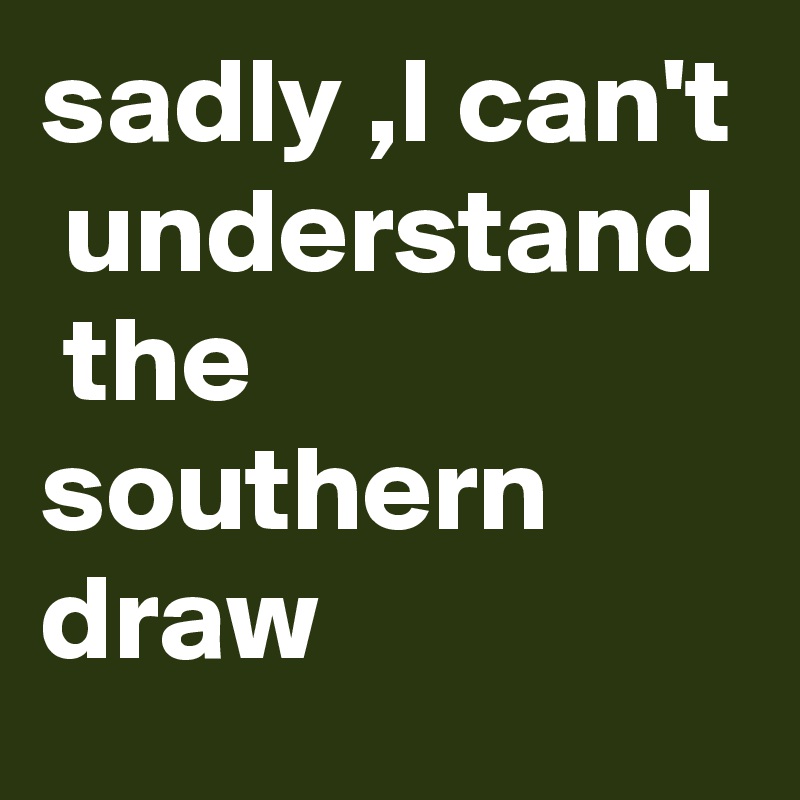 sadly ,I can't  understand  the southern draw