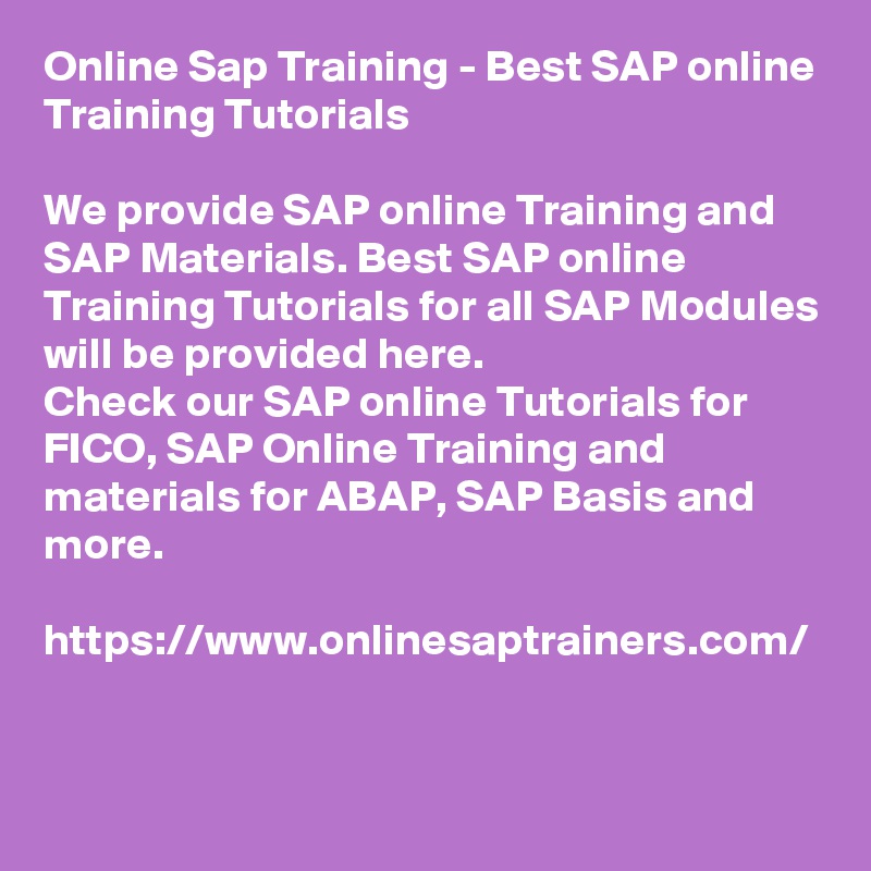 Online Sap Training - Best SAP online Training Tutorials

We provide SAP online Training and SAP Materials. Best SAP online Training Tutorials for all SAP Modules will be provided here.
Check our SAP online Tutorials for FICO, SAP Online Training and materials for ABAP, SAP Basis and more.

https://www.onlinesaptrainers.com/