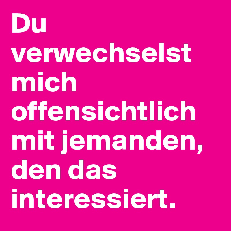 Du verwechselst mich offensichtlich mit jemanden, den das interessiert.