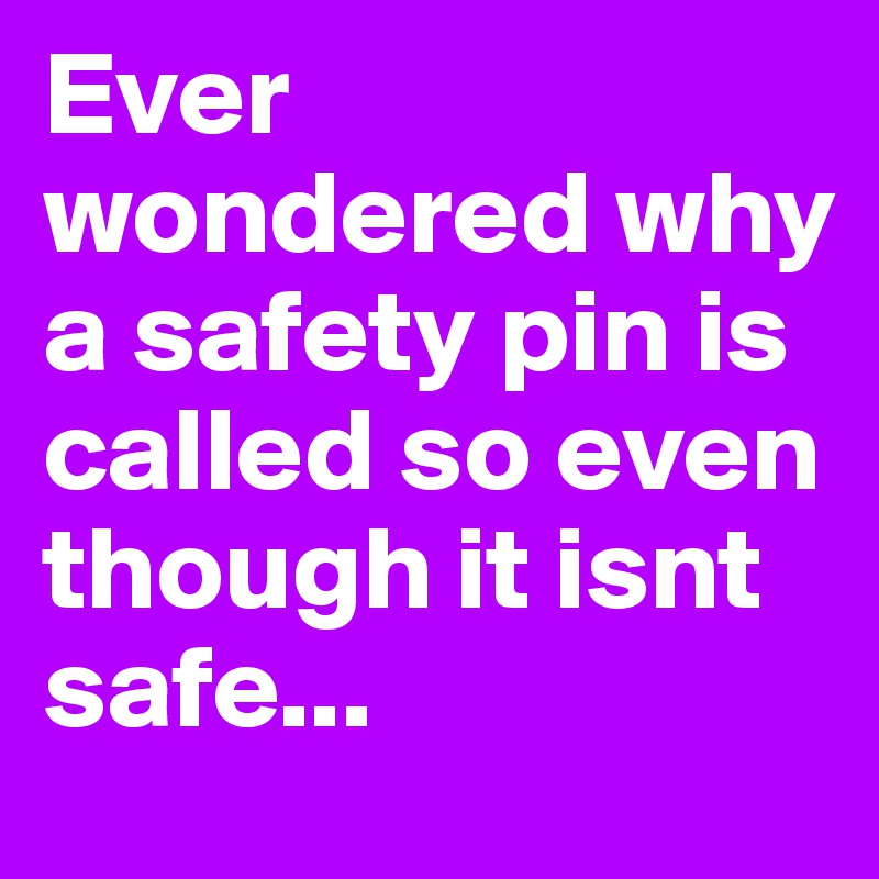 Ever wondered why a safety pin is called so even though it isnt safe...