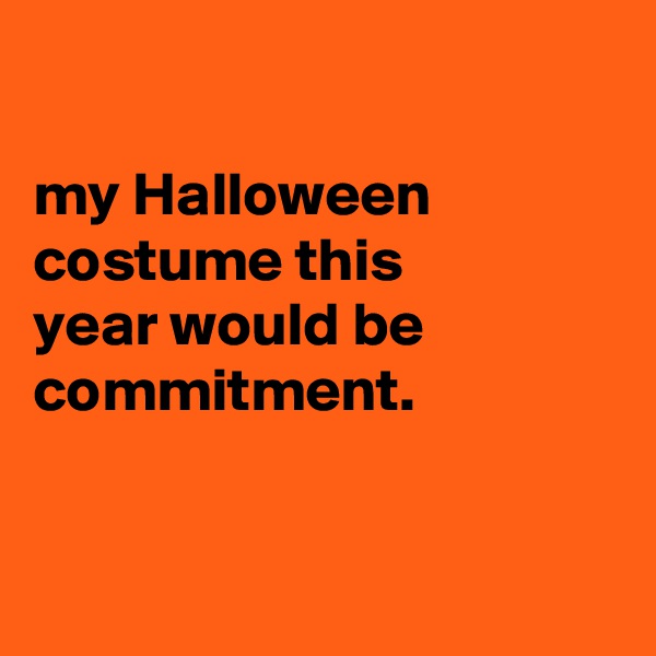 

my Halloween costume this
year would be commitment.


