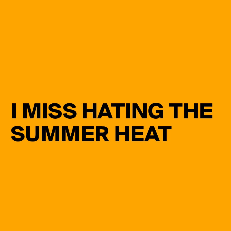                                                       


                                                             I MISS HATING THE SUMMER HEAT


