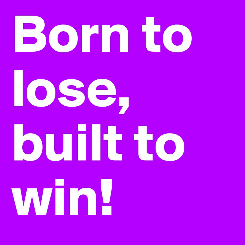 Born to lose, built to win! 