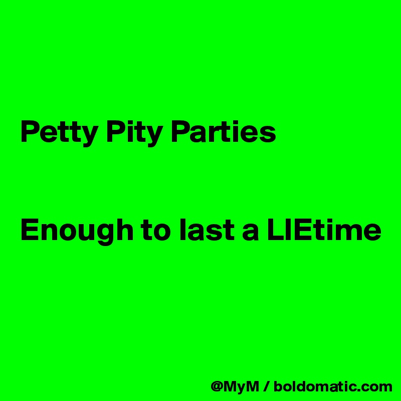 


Petty Pity Parties


Enough to last a LIEtime



