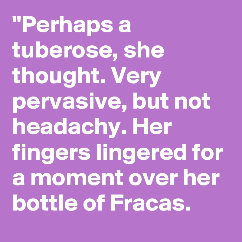 "Perhaps a tuberose, she thought. Very pervasive, but not headachy. Her fingers lingered for a moment over her bottle of Fracas. 