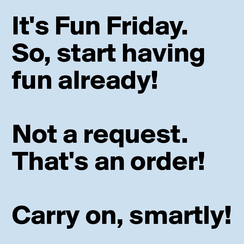 It's Fun Friday. So, start having fun already!

Not a request. That's an order!

Carry on, smartly!