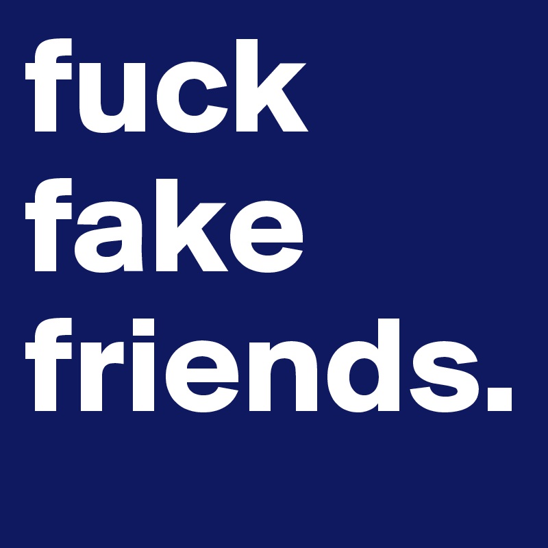 fuck fake friends.