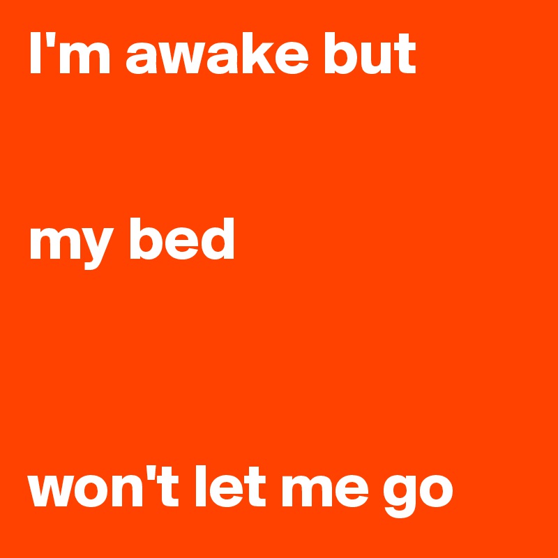 I'm awake but


my bed 



won't let me go