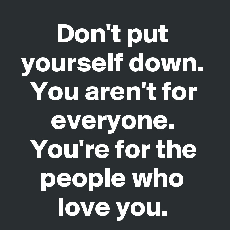 Don't put yourself down. You aren't for everyone. You're for the people ...