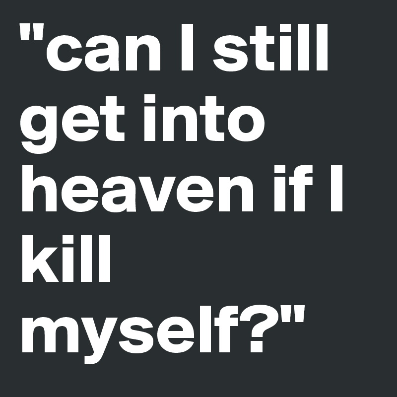 "can I still get into heaven if I kill myself?"