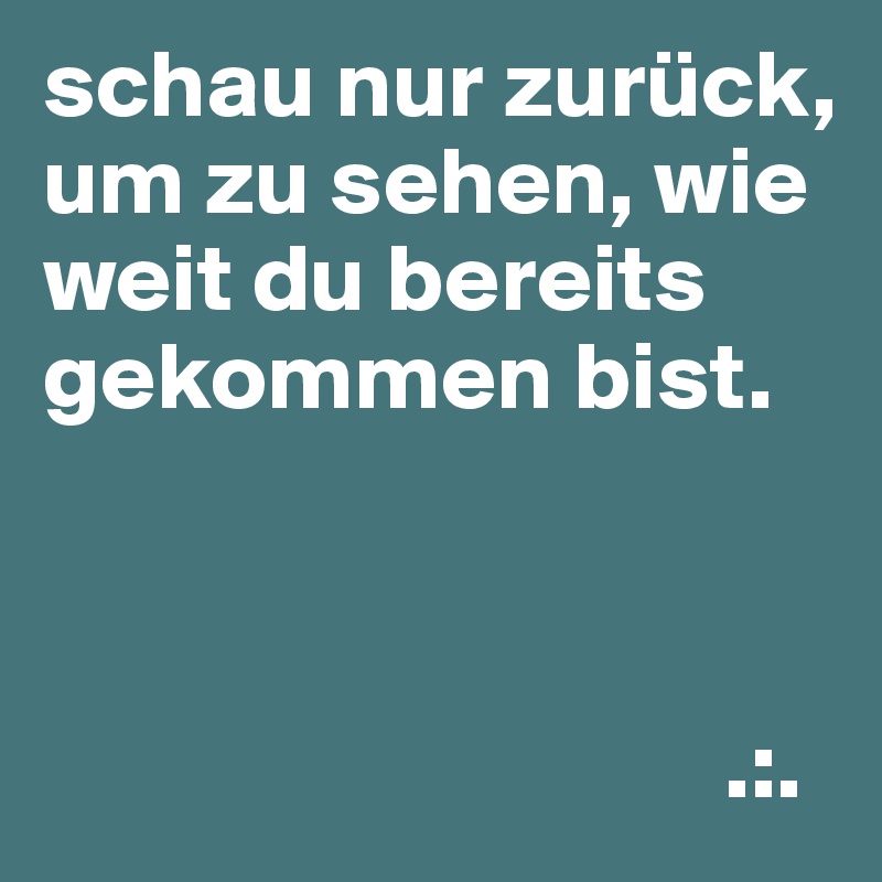 schau nur zurück, um zu sehen, wie weit du bereits gekommen bist.



                                   .:.