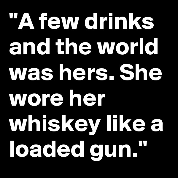 "A few drinks and the world was hers. She wore her whiskey like a loaded gun."