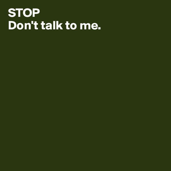 STOP
Don't talk to me.









