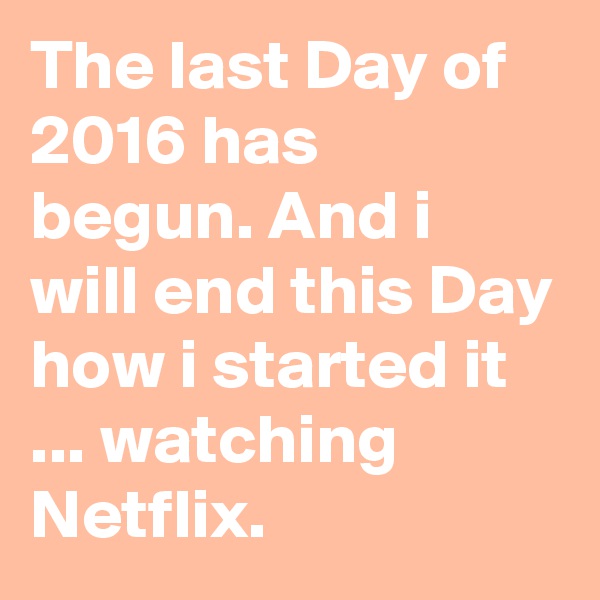 The last Day of 2016 has begun. And i will end this Day how i started it ... watching Netflix.