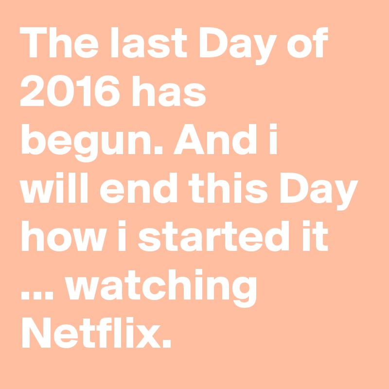 The last Day of 2016 has begun. And i will end this Day how i started it ... watching Netflix.