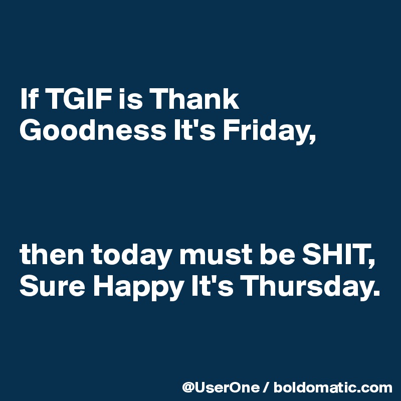 

If TGIF is Thank Goodness It's Friday,



then today must be SHIT, Sure Happy It's Thursday.

