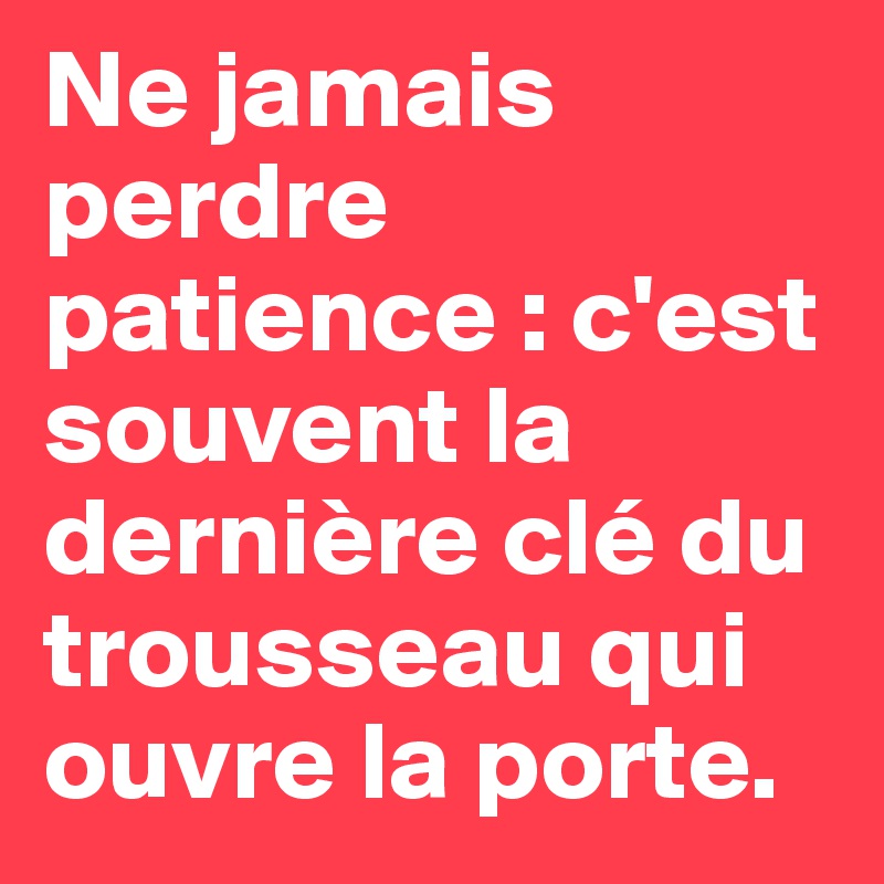 Ne jamais perdre patience : c'est souvent la dernière clé du trousseau qui ouvre la porte. 