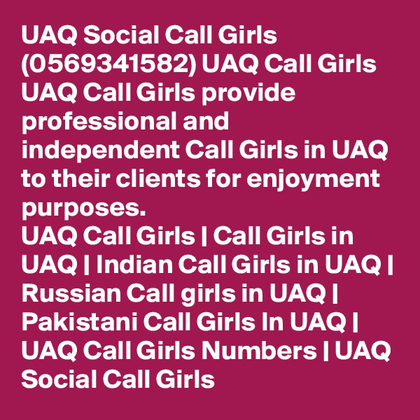 UAQ Social Call Girls (0569341582) UAQ Call Girls
UAQ Call Girls provide professional and independent Call Girls in UAQ to their clients for enjoyment purposes.
UAQ Call Girls | Call Girls in UAQ | Indian Call Girls in UAQ | Russian Call girls in UAQ | Pakistani Call Girls In UAQ | UAQ Call Girls Numbers | UAQ Social Call Girls