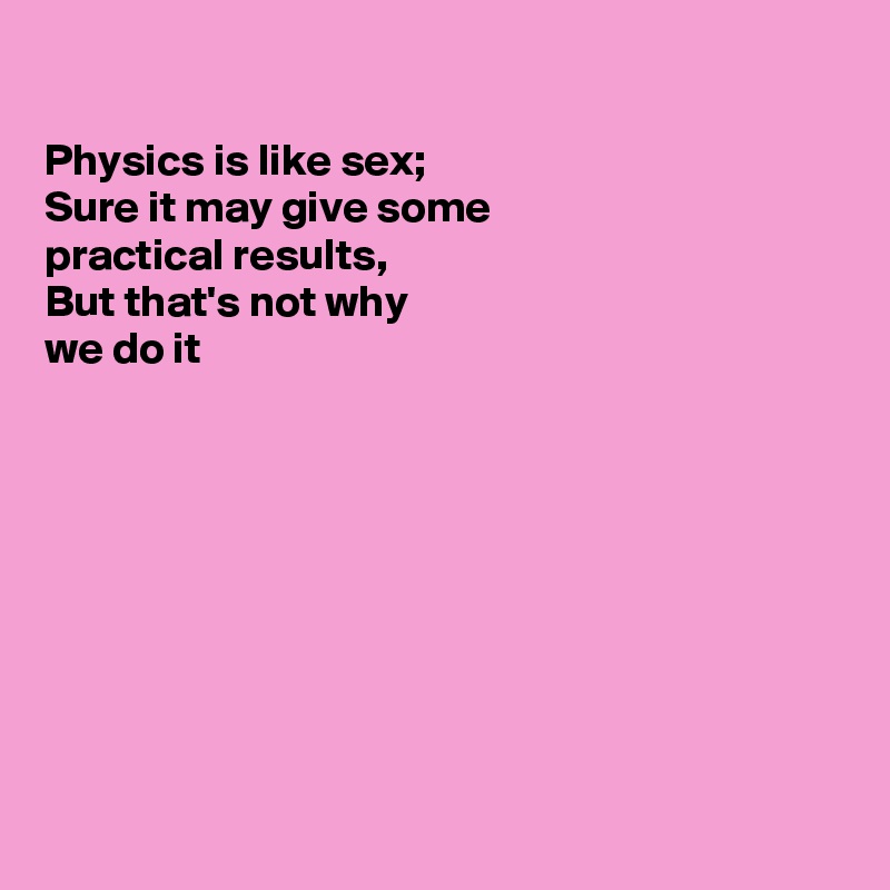 

Physics is like sex; 
Sure it may give some 
practical results,
But that's not why
we do it









