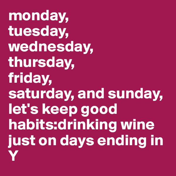 monday,
tuesday,
wednesday,
thursday,
friday,
saturday, and sunday, let's keep good habits:drinking wine just on days ending in Y