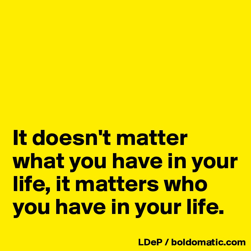 




It doesn't matter what you have in your life, it matters who you have in your life. 
