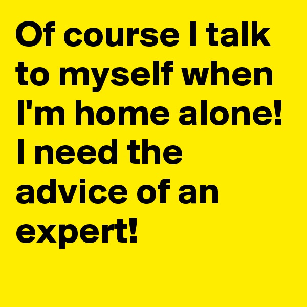 Of course I talk to myself when I'm home alone!
I need the advice of an expert!