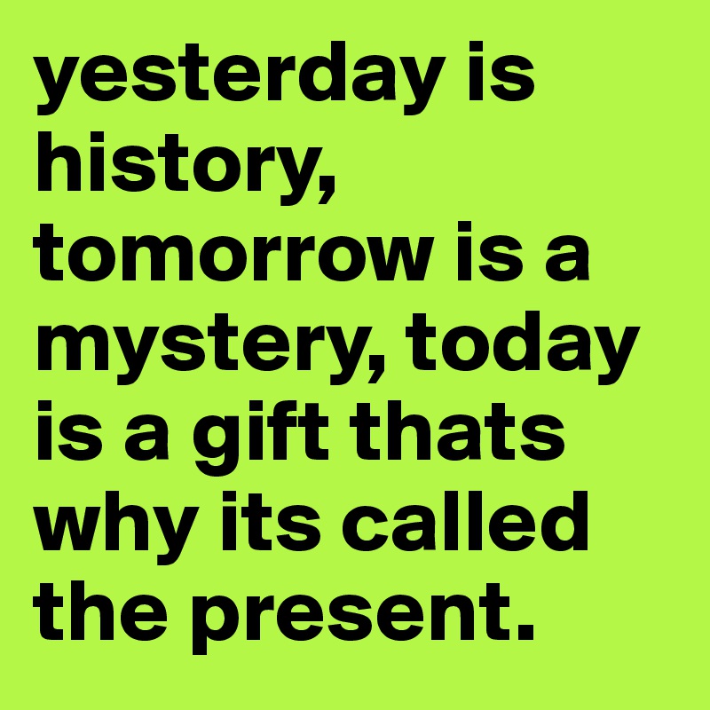 yesterday is history, tomorrow is a mystery, today is a gift thats why its called the present.