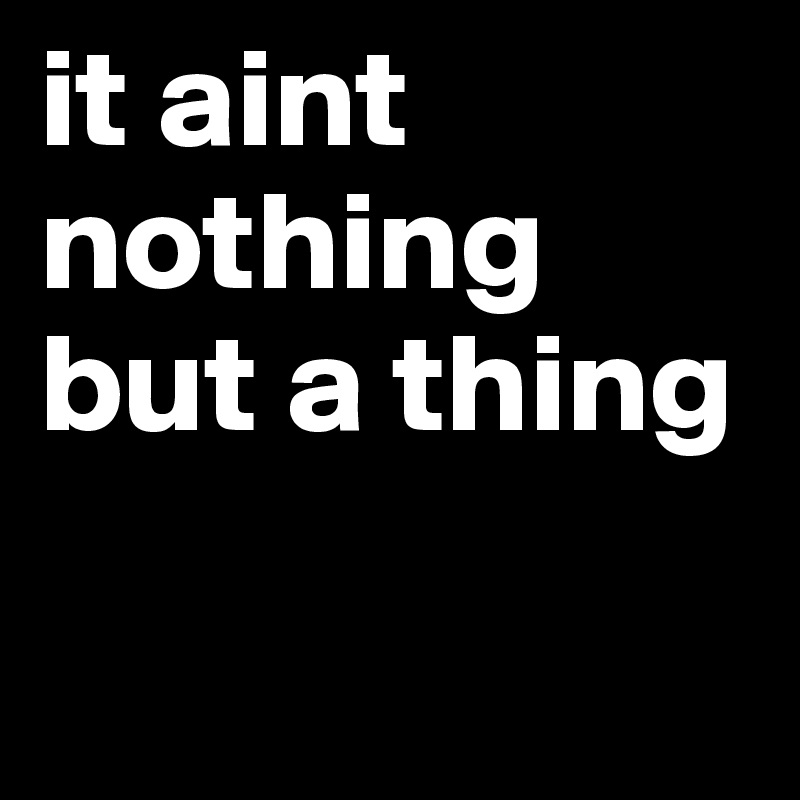 it aint nothing but a thing 

