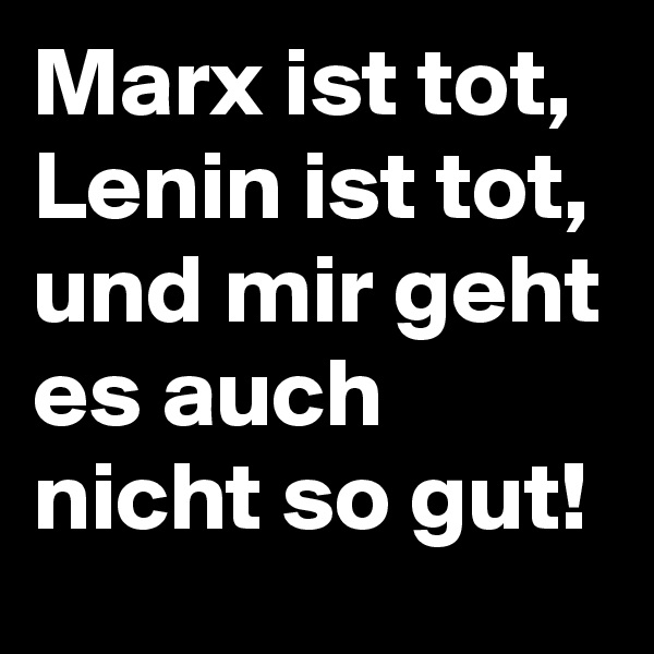 Marx ist tot, Lenin ist tot, und mir geht es auch nicht so gut! 