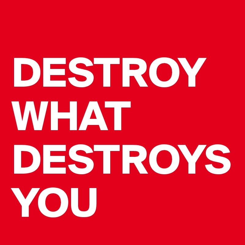     DESTROY         WHAT     DESTROYS              YOU