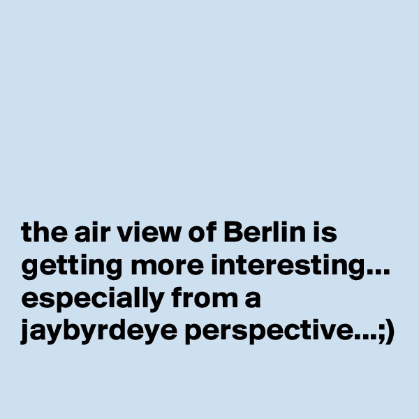 





the air view of Berlin is getting more interesting...
especially from a jaybyrdeye perspective...;)