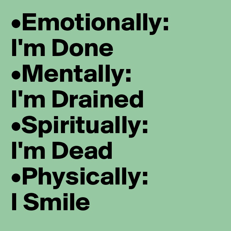 •Emotionally:          I'm Done         •Mentally:             I'm Drained         •Spiritually:           I'm Dead            •Physically:               I Smile