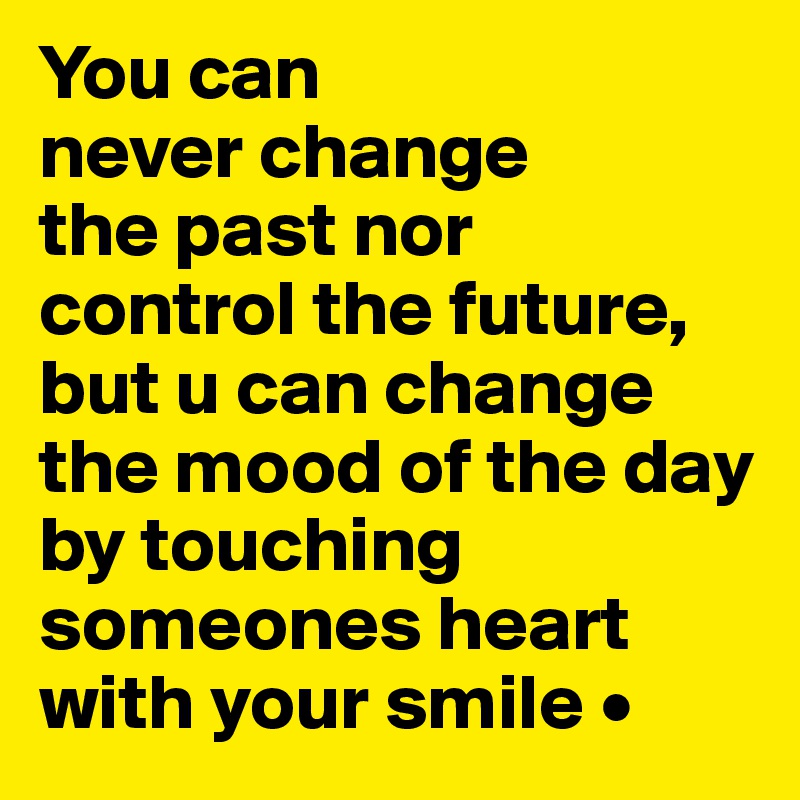 You can
never change
the past nor
control the future, but u can change the mood of the day by touching someones heart with your smile •