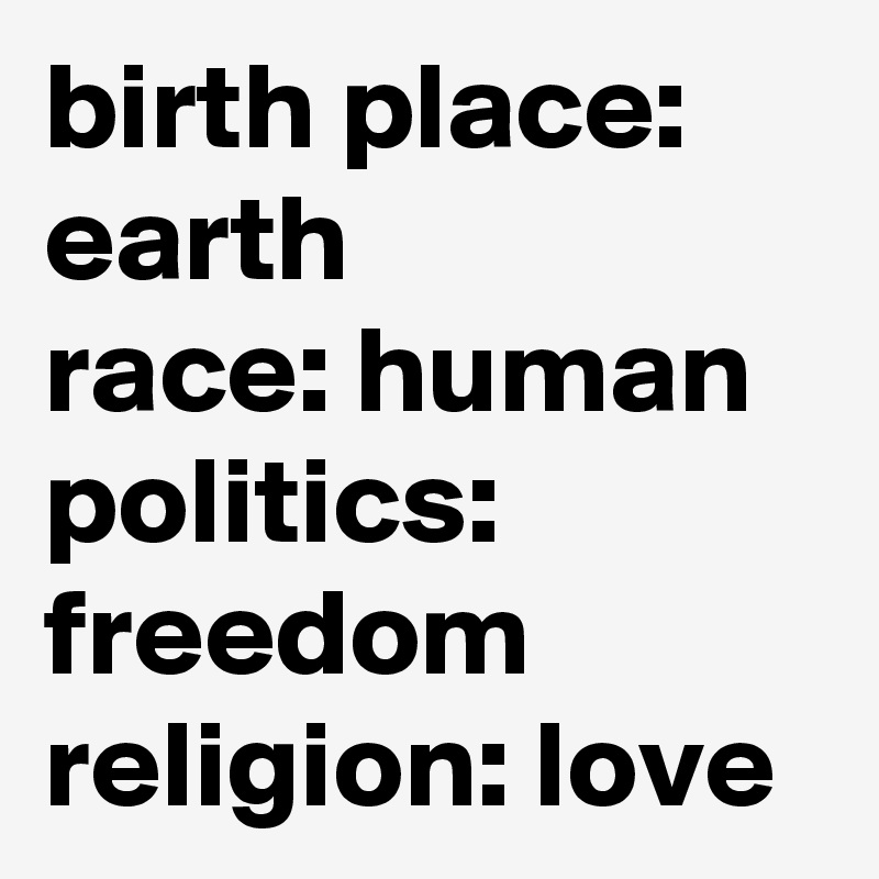 birth place: earth 
race: human
politics: freedom 
religion: love