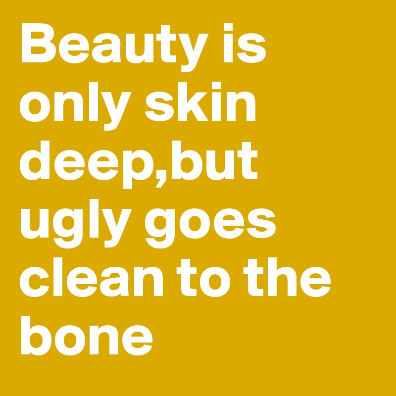 Beauty is only skin deep,but  ugly goes clean to the bone