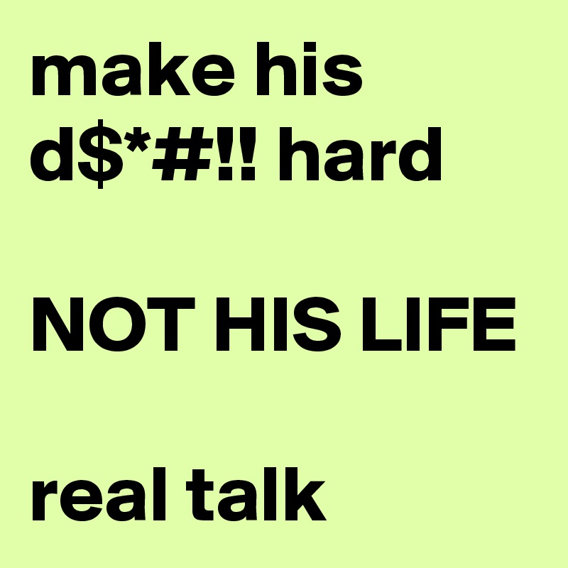 make his d$*#!! hard

NOT HIS LIFE

real talk