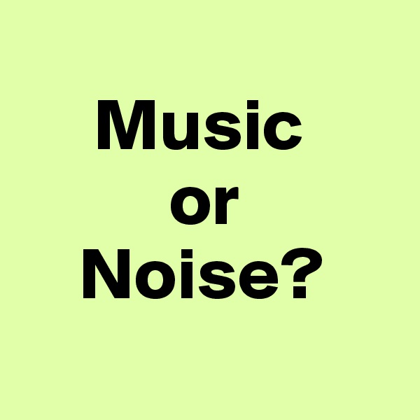 
     Music
          or
    Noise?
