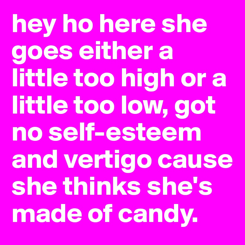 hey ho here she goes either a little too high or a little too low, got no self-esteem and vertigo cause she thinks she's made of candy.